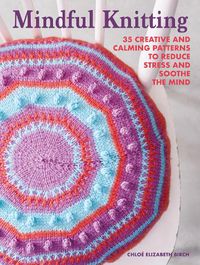 Cover image for Mindful Knitting: 35 Creative and Calming Patterns to Reduce Stress and Soothe the Mind