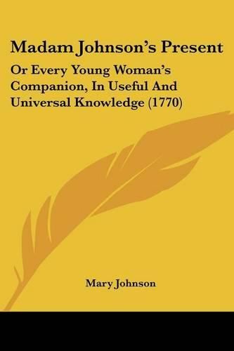 Cover image for Madam Johnson's Present: Or Every Young Woman's Companion, In Useful And Universal Knowledge (1770)