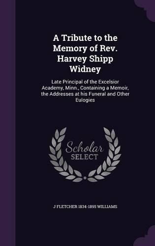 Cover image for A Tribute to the Memory of REV. Harvey Shipp Widney: Late Principal of the Excelsior Academy, Minn., Containing a Memoir, the Addresses at His Funeral and Other Eulogies