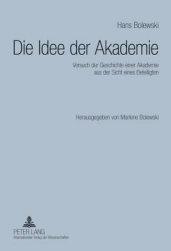 Cover image for Die Idee Der Akademie: Versuch Der Geschichte Einer Akademie Aus Der Sicht Eines Beteiligten- Herausgegeben Von Marlene Bolewski