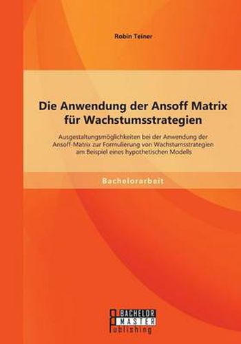 Cover image for Die Anwendung der Ansoff Matrix fur Wachstumsstrategien: Ausgestaltungsmoeglichkeiten bei der Anwendung der Ansoff-Matrix zur Formulierung von Wachstumsstrategien am Beispiel eines hypothetischen Modells