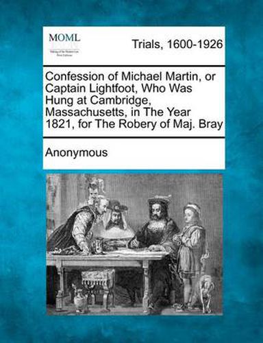 Cover image for Confession of Michael Martin, or Captain Lightfoot, Who Was Hung at Cambridge, Massachusetts, in the Year 1821, for the Robery of Maj. Bray