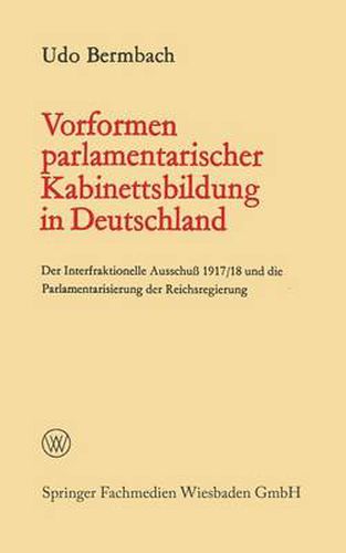 Vorformen Parlamentarischer Kabinettsbildung in Deutschland: Der Interfraktionelle Ausschuss 1917/18 Und Die Parlamentarisierung Der Reichsregierung