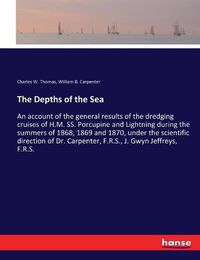 Cover image for The Depths of the Sea: An account of the general results of the dredging cruises of H.M. SS. Porcupine and Lightning during the summers of 1868, 1869 and 1870, under the scientific direction of Dr. Carpenter, F.R.S., J. Gwyn Jeffreys, F.R.S.