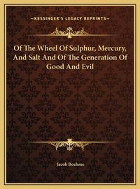 Cover image for Of the Wheel of Sulphur, Mercury, and Salt and of the Generaof the Wheel of Sulphur, Mercury, and Salt and of the Generation of Good and Evil Tion of Good and Evil