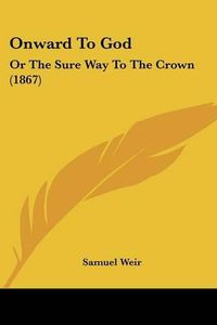 Cover image for Onward To God: Or The Sure Way To The Crown (1867)