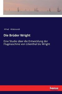 Cover image for Die Bruder Wright: Eine Studie uber die Entwicklung der Flugmaschine von Lilienthal bis Wright