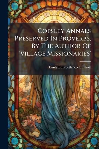 Cover image for Copsley Annals Preserved in Proverbs, by the Author of 'Village Missionaries'.