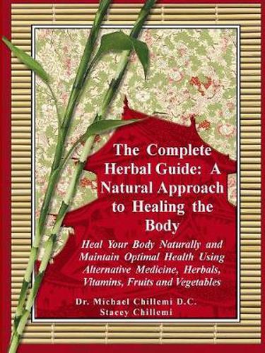 Cover image for The Complete Herbal Guide: A Natural Approach to Healing the Body - Heal Your Body Naturally and Maintain Optimal Health Using Alternative Medicine, Herbals, Vitamins, Fruits and Vegetables