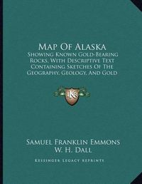 Cover image for Map of Alaska: Showing Known Gold-Bearing Rocks, with Descriptive Text Containing Sketches of the Geography, Geology, and Gold Deposits and Routes to the Gold Fields (1898)