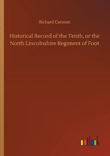 Historical Record of the Tenth, or the North Lincolnshire Regiment of Foot