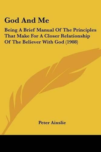 God and Me: Being a Brief Manual of the Principles That Make for a Closer Relationship of the Believer with God (1908)