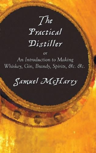 Cover image for The Practical Distiller, or an Introduction to Making Whiskey, Gin, Brandy, Spirits, &C. &C.