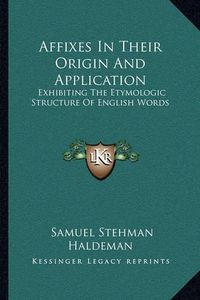 Cover image for Affixes in Their Origin and Application: Exhibiting the Etymologic Structure of English Words