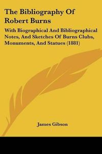 Cover image for The Bibliography of Robert Burns: With Biographical and Bibliographical Notes, and Sketches of Burns Clubs, Monuments, and Statues (1881)