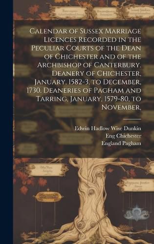 Cover image for Calendar of Sussex Marriage Licences Recorded in the Peculiar Courts of the Dean of Chichester and of the Archbishop of Canterbury. Deanery of Chichester, January, 1582-3, to December, 1730. Deaneries of Pagham and Tarring, January, 1579-80, to November,