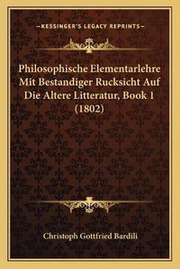 Cover image for Philosophische Elementarlehre Mit Bestandiger Rucksicht Auf Die Altere Litteratur, Book 1 (1802)