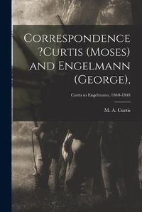 Cover image for Correspondence ?Curtis (Moses) and Engelmann (George); Curtis to Engelmann, 1840-1848