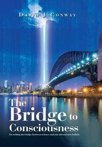 Cover image for The Bridge to Consciousness: I'm writing the bridge between science and our old and new beliefs.