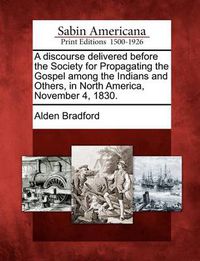 Cover image for A Discourse Delivered Before the Society for Propagating the Gospel Among the Indians and Others, in North America, November 4, 1830.