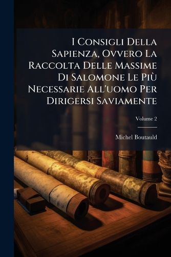 Cover image for I Consigli Della Sapienza, Ovvero La Raccolta Delle Massime Di Salomone Le Pi Necessarie All'uomo Per Dirigersi Saviamente: Con Riflessioni Sovra Di Queste Massime, Opera Trasportata Dalla Lingua Francese Nell'italiana, Volume 2
