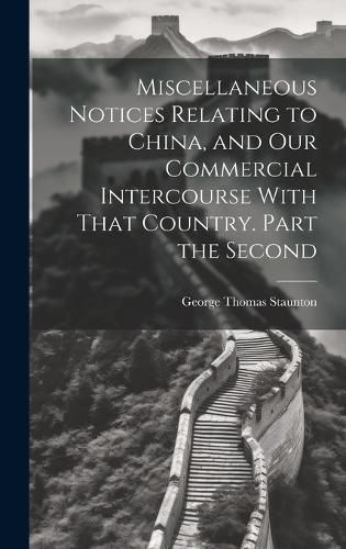 Cover image for Miscellaneous Notices Relating to China, and our Commercial Intercourse With That Country. Part the Second