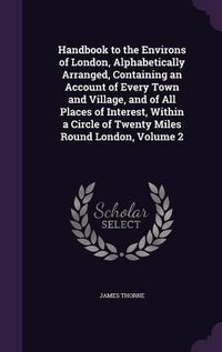 Cover image for Handbook to the Environs of London, Alphabetically Arranged, Containing an Account of Every Town and Village, and of All Places of Interest, Within a Circle of Twenty Miles Round London, Volume 2