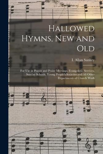 Cover image for Hallowed Hymns, New and Old: for Use in Prayer and Praise Meetings, Evangelistic Services, Sunday Schools, Young People's Societies and All Other Departments of Church Work