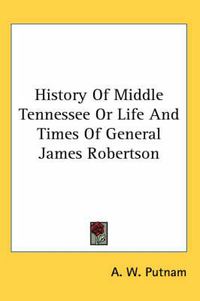 Cover image for History of Middle Tennessee or Life and Times of General James Robertson