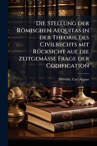 Cover image for Die Stellung Der R Mischen Aequitas in Der Theorie Des Civilrechts, Mit R Cksicht Auf Die Zeitgem Sse Frage Der Codification