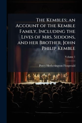 Cover image for The Kembles; an Account of the Kemble Family, Including the Lives of Mrs. Siddons, and her Brother, John Philip Kemble