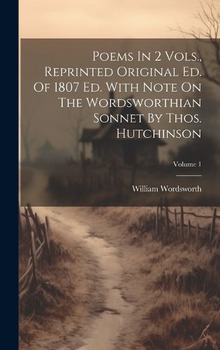 Poems In 2 Vols., Reprinted Original Ed. Of 1807 Ed. With Note On The Wordsworthian Sonnet By Thos. Hutchinson; Volume 1