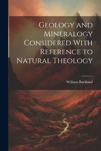 Cover image for Geology and Mineralogy Considered With Reference to Natural Theology