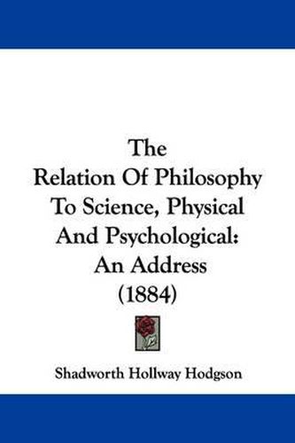 Cover image for The Relation of Philosophy to Science, Physical and Psychological: An Address (1884)