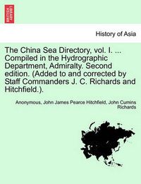 Cover image for The China Sea Directory, Vol. I. ... Compiled in the Hydrographic Department, Admiralty. Second Edition. (Added to and Corrected by Staff Commanders J. C. Richards and Hitchfield.).