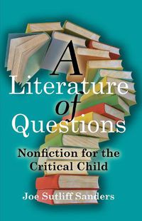 Cover image for A Literature of Questions: Nonfiction for the Critical Child