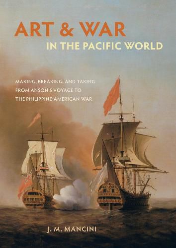 Cover image for Art and War in the Pacific World: Making, Breaking, and Taking from Anson's Voyage to the Philippine-American War