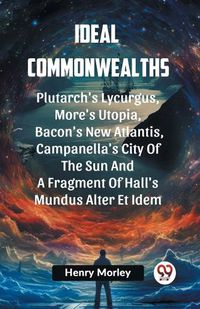 Cover image for Ideal Commonwealths Plutarch's Lycurgus, More'S Utopia, Bacon's New Atlantis, Campanella's City Of The Sun And A Fragment Of Hall's Mundus Alter Et Idem