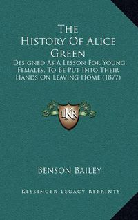 Cover image for The History of Alice Green: Designed as a Lesson for Young Females, to Be Put Into Their Hands on Leaving Home (1877)