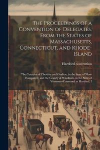 Cover image for The Proceedings of a Convention of Delegates, From the States of Massachusetts, Connecticut, and Rhode-Island; the Counties of Cheshire and Grafton, in the State of New-Hampshire; and the County of Windham, in the State of Vermont--convened at Hartford, I