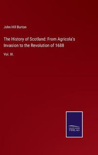 Cover image for The History of Scotland: From Agricola's Invasion to the Revolution of 1688: Vol. III.