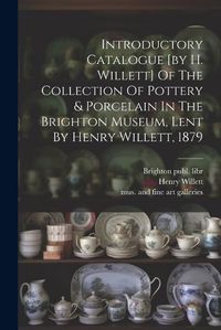 Cover image for Introductory Catalogue [by H. Willett] Of The Collection Of Pottery & Porcelain In The Brighton Museum, Lent By Henry Willett, 1879