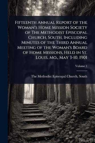 Cover image for Fifteenth Annual Report of the Woman's Home Mission Society of The Methodist Episcopal Church, South, Including Minutes of the Third Annual Meeting of the Woman's Board of Home Missions, Held in St. Louis, Mo., May 3-10, 1901