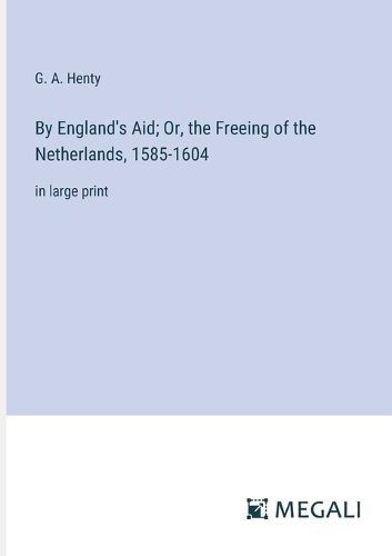 Cover image for By England's Aid; Or, the Freeing of the Netherlands, 1585-1604