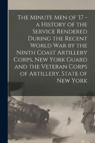 Cover image for The Minute Men of '17 - a History of the Service Rendered During the Recent World War by the Ninth Coast Artillery Corps, New York Guard and the Veteran Corps of Artillery, State of New York