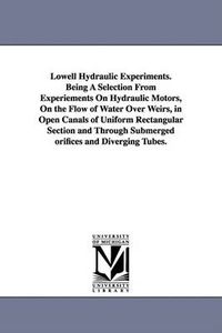 Cover image for Lowell Hydraulic Experiments. Being A Selection From Experiements On Hydraulic Motors, On the Flow of Water Over Weirs, in Open Canals of Uniform Rectangular Section and Through Submerged orifices and Diverging Tubes.