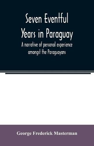 Cover image for Seven eventful years in Paraguay; a narrative of personal experience amongst the Paraguayans