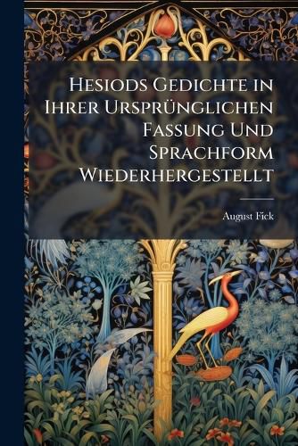 Cover image for Hesiods Gedichte in Ihrer Ursprnglichen Fassung Und Sprachform Wiederhergestellt: Mit Einem Anhange Ber Die Versabzhlung in Den Homerischen Epen