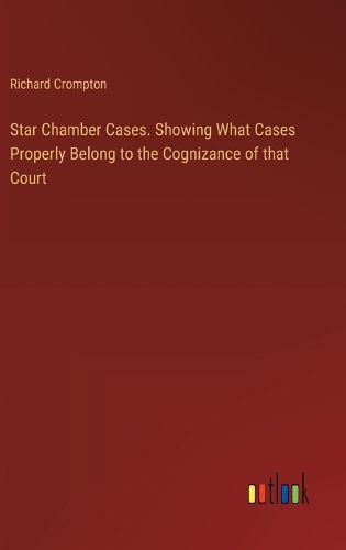 Star Chamber Cases. Showing What Cases Properly Belong to the Cognizance of that Court