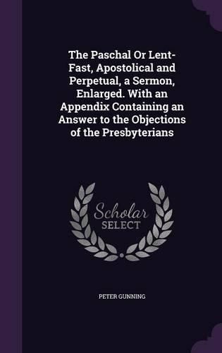 Cover image for The Paschal or Lent-Fast, Apostolical and Perpetual, a Sermon, Enlarged. with an Appendix Containing an Answer to the Objections of the Presbyterians